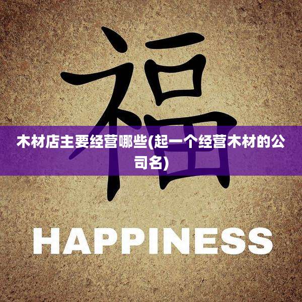 木材店主要经营哪些(起一个经营木材的公司名)