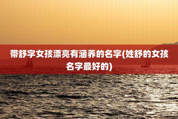 带舒字女孩漂亮有涵养的名字(姓舒的女孩名字最好的)
