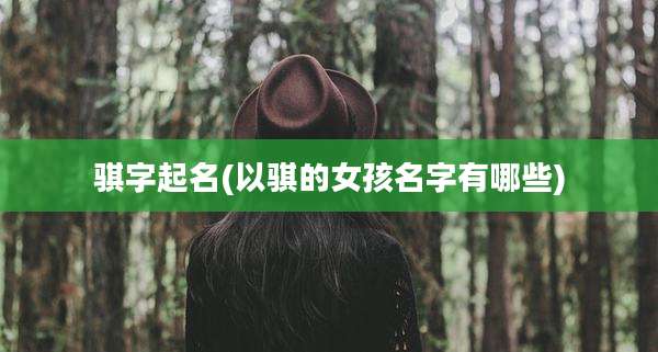 骐字起名(以骐的女孩名字有哪些)