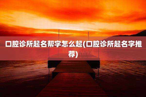 口腔诊所起名帮字怎么起(口腔诊所起名字推荐)