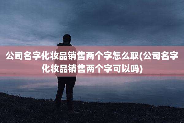 公司名字化妆品销售两个字怎么取(公司名字化妆品销售两个字可以吗)