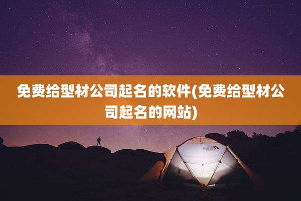 免费给型材公司起名的软件(免费给型材公司起名的网站)