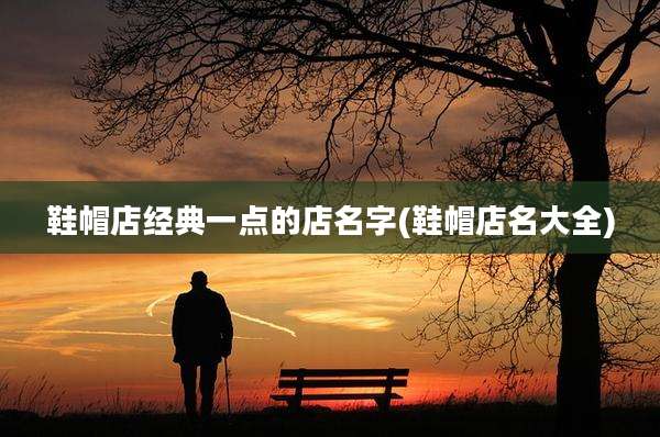 鞋帽店经典一点的店名字(鞋帽店名大全)