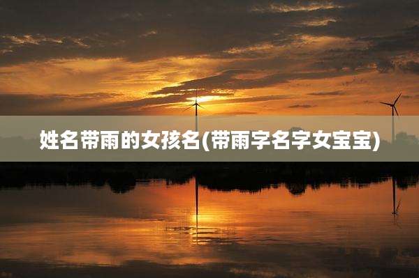 姓名带雨的女孩名(带雨字名字女宝宝)