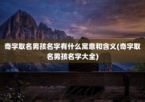 奇字取名男孩名字有什么寓意和含义(奇字取名男孩名字大全)