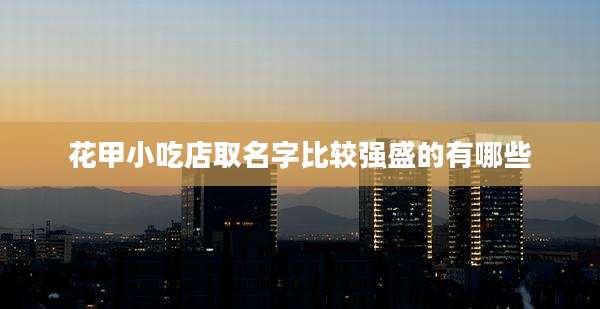 花甲小吃店取名字比较强盛的有哪些