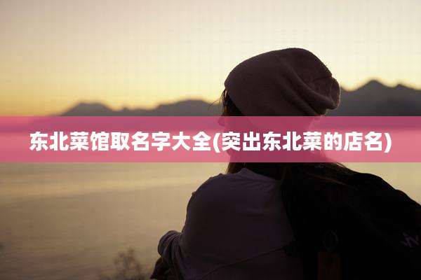东北菜馆取名字大全(突出东北菜的店名)