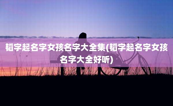 韬字起名字女孩名字大全集(韬字起名字女孩名字大全好听)