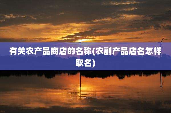 有关农产品商店的名称(农副产品店名怎样取名)