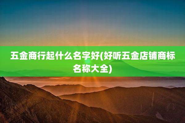 五金商行起什么名字好(好听五金店铺商标名称大全)