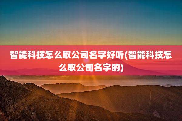 智能科技怎么取公司名字好听(智能科技怎么取公司名字的)