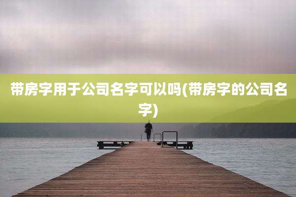 带房字用于公司名字可以吗(带房字的公司名字)