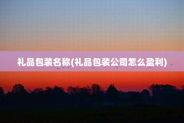 礼品包装名称(礼品包装公司怎么盈利)