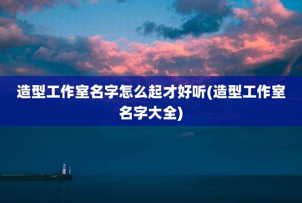 造型工作室名字怎么起才好听(造型工作室名字大全)