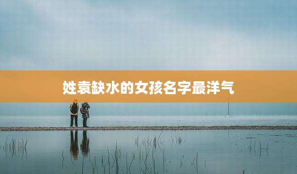 姓袁缺水的女孩名字最洋气