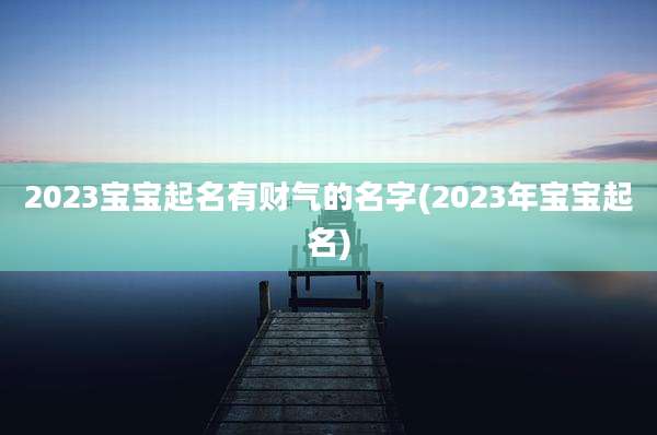 2023宝宝起名有财气的名字(2023年宝宝起名)