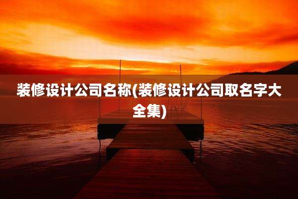 装修设计公司名称(装修设计公司取名字大全集)