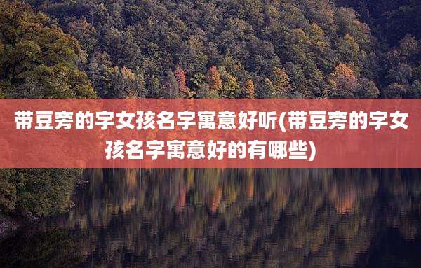 带豆旁的字女孩名字寓意好听(带豆旁的字女孩名字寓意好的有哪些)