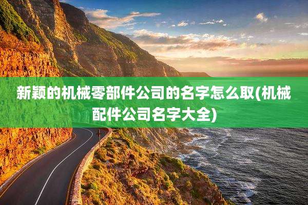 新颖的机械零部件公司的名字怎么取(机械配件公司名字大全)
