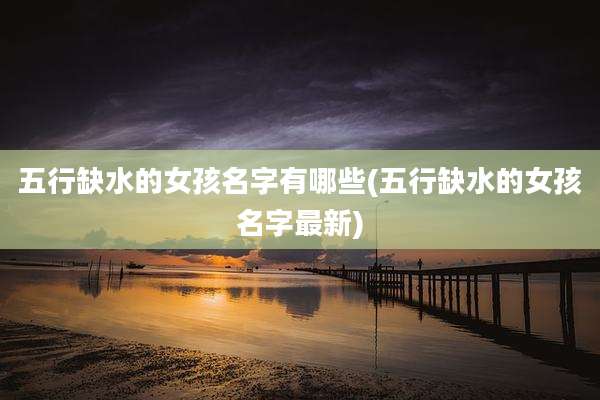 五行缺水的女孩名字有哪些(五行缺水的女孩名字最新)