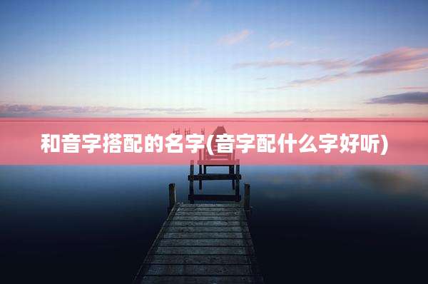 和音字搭配的名字(音字配什么字好听)