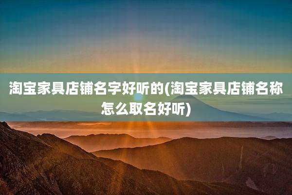 淘宝家具店铺名字好听的(淘宝家具店铺名称怎么取名好听)