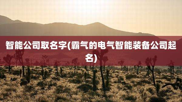 智能公司取名字(霸气的电气智能装备公司起名)