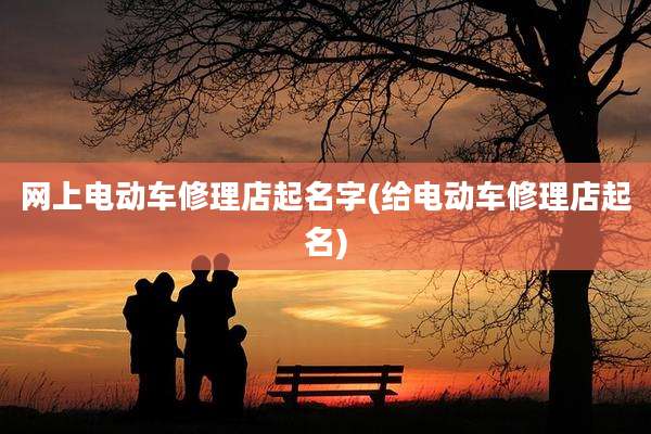 网上电动车修理店起名字(给电动车修理店起名)