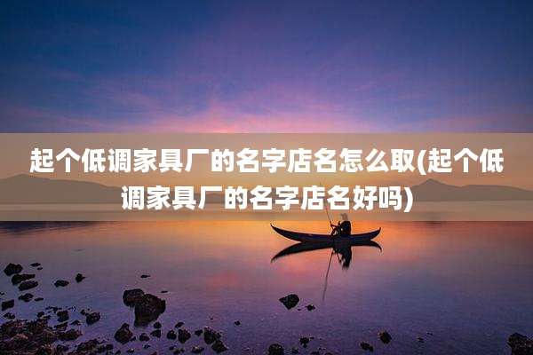 起个低调家具厂的名字店名怎么取(起个低调家具厂的名字店名好吗)