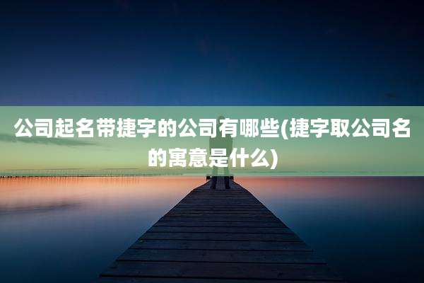 公司起名带捷字的公司有哪些(捷字取公司名的寓意是什么)