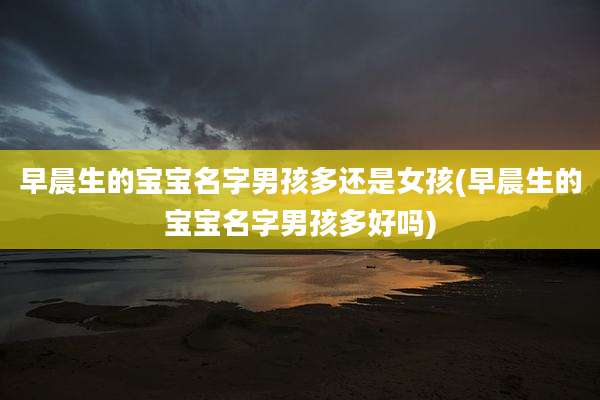 早晨生的宝宝名字男孩多还是女孩(早晨生的宝宝名字男孩多好吗)