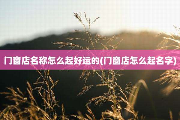 门窗店名称怎么起好运的(门窗店怎么起名字)