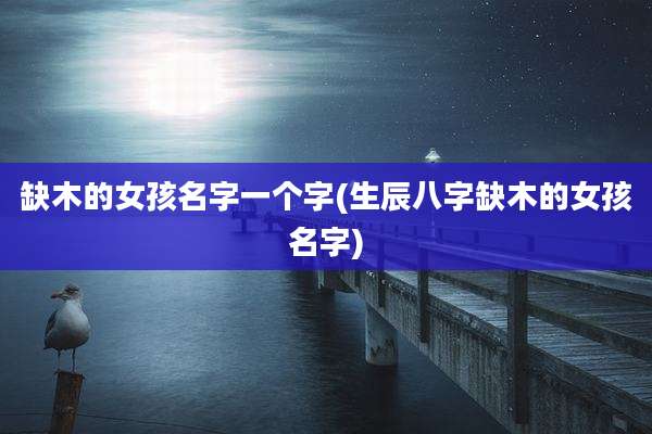 缺木的女孩名字一个字(生辰八字缺木的女孩名字)