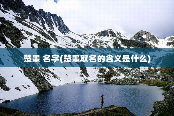 楚墨 名字(楚墨取名的含义是什么)