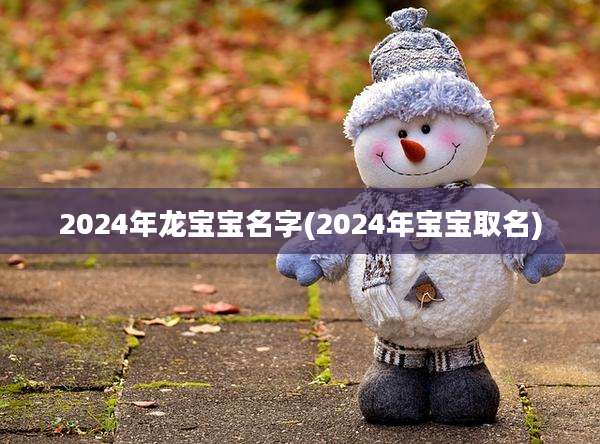 2024年龙宝宝名字(2024年宝宝取名)