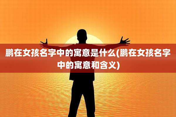 鹏在女孩名字中的寓意是什么(鹏在女孩名字中的寓意和含义)