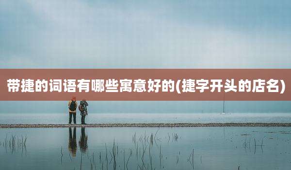带捷的词语有哪些寓意好的(捷字开头的店名)