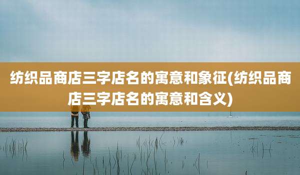 纺织品商店三字店名的寓意和象征(纺织品商店三字店名的寓意和含义)