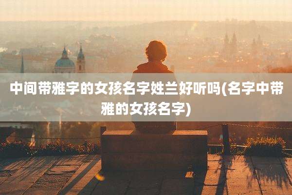 中间带雅字的女孩名字姓兰好听吗(名字中带雅的女孩名字)