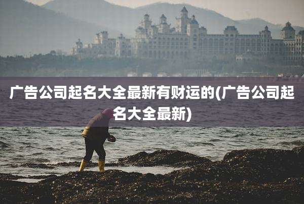 广告公司起名大全最新有财运的(广告公司起名大全最新)