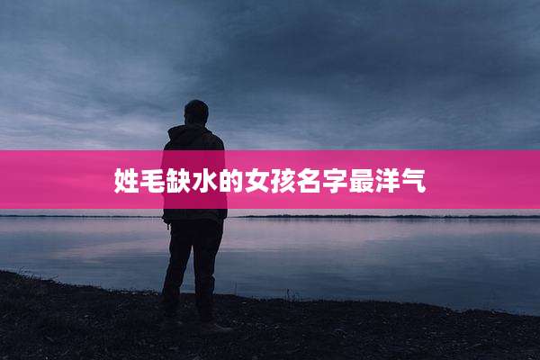 姓毛缺水的女孩名字最洋气