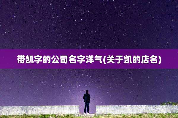 带凯字的公司名字洋气(关于凯的店名)