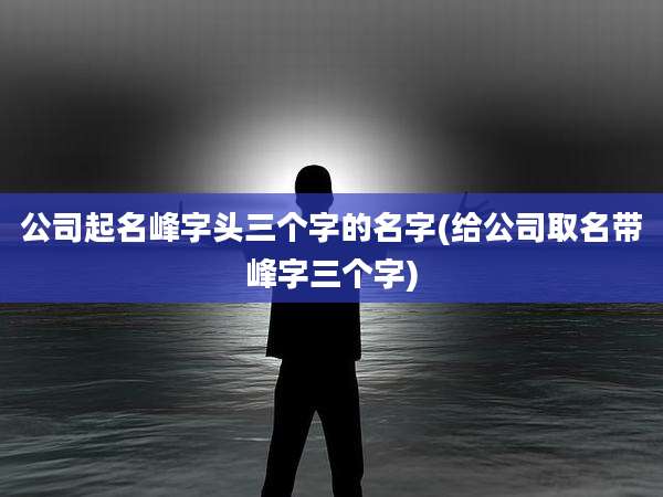 公司起名峰字头三个字的名字(给公司取名带峰字三个字)