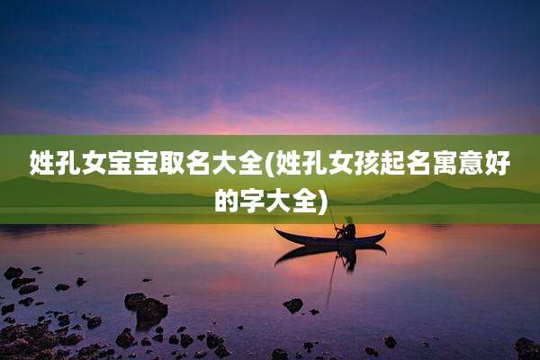 姓孔女宝宝取名大全(姓孔女孩起名寓意好的字大全)