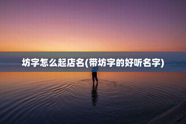 坊字怎么起店名(带坊字的好听名字)