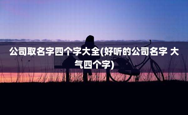 公司取名字四个字大全(好听的公司名字 大气四个字)