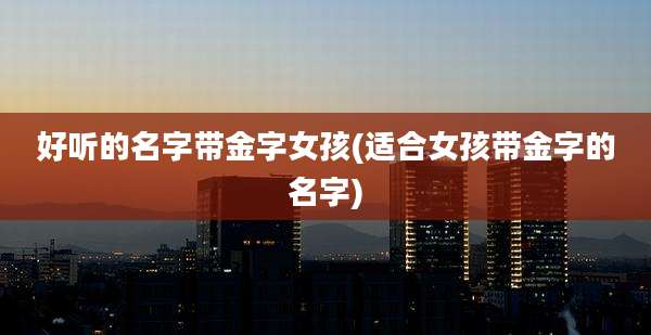 好听的名字带金字女孩(适合女孩带金字的名字)
