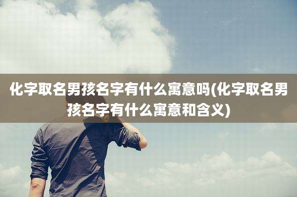 化字取名男孩名字有什么寓意吗(化字取名男孩名字有什么寓意和含义)