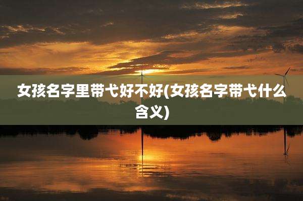 女孩名字里带弋好不好(女孩名字带弋什么含义)