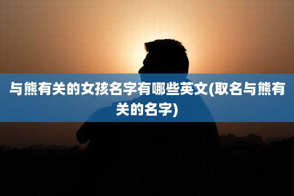 与熊有关的女孩名字有哪些英文(取名与熊有关的名字)